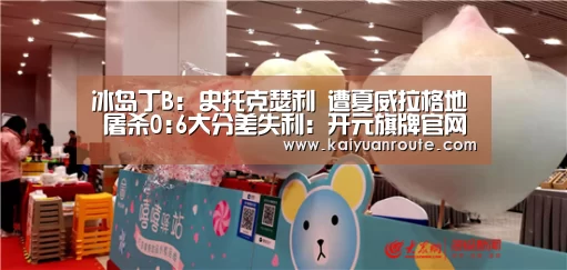 冰岛丁B: 史托克瑟利 遭夏威拉格地 屠杀0:6大分差失利：开元旗牌官网app