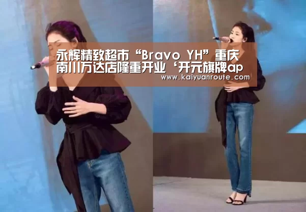 永辉精致超市“Bravo YH”重庆南川万达店隆重开业‘开元旗牌app官网’