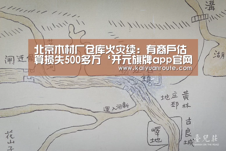 北京木材厂仓库火灾续:有商户估算损失500多万‘开元旗牌app官网’(图3) 开元旗牌app官网