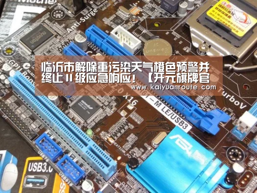 临沂市解除重污染天气橙色预警并终止Ⅱ级应急响应！【开元旗牌官网】