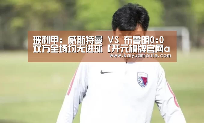 玻利甲: 威斯特曼 VS 布鲁明0:0双方全场均无进球【开元旗牌官网app】