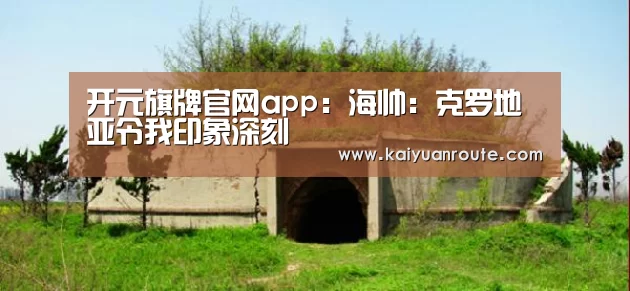 开元旗牌官网app:海帅:克罗地亚令我印象深刻(图2) 开元旗牌官网app