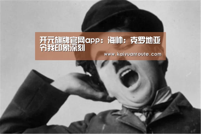 开元旗牌官网app:海帅:克罗地亚令我印象深刻(图3) 开元旗牌官网app