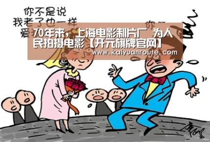 70年来，上海电影制片厂 为人民拍摄电影【开元旗牌官网】