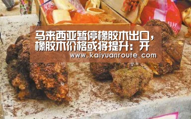 马来西亚暂停橡胶木出口,橡胶木价格或将提升:开元旗牌官网app(图3) 开元旗牌app官网
